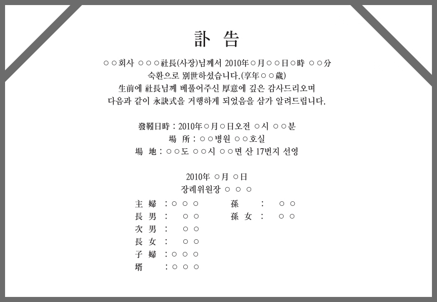 현대식 부고예문 1. 부고 OO회사 OOO 사장님께서 2010년 OO월 OO일 O시 OO분 숙환으로 별세 하셨습니다.(향년 OO세) 생전에 사장님께 베풀어주신 후의에 감사드리오며 다음과 같이 영결식을 거행하게 되었음을 삼가 알려드립니다.발인일시 : 2010년 0월 0일 오전 0시 00분, 장소 00병원 00호실, 장소 00도00시00면 산 17번지 선영 2010년 0월 0일 장위위원장 000 / 부인 : 000, 장남 : 00 차남 : 00 장녀 00 자부 00 손 00 손녀 00